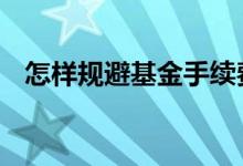 怎样规避基金手续费 怎样降低基金手续费
