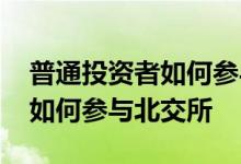 普通投资者如何参与股票的投资 普通投资者如何参与北交所