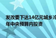发改委下达14亿元城乡冷链和国家物流枢纽建设专项2022年中央预算内投资