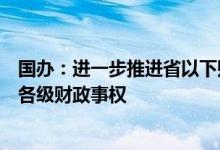 国办：进一步推进省以下财政体制改革工作合理划分省以下各级财政事权