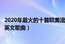 2020年最火的十首欧美流行歌曲（欧美流行歌曲排行榜流行英文歌曲）