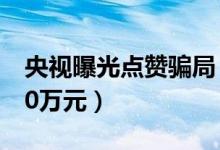 央视曝光点赞骗局（女子因顺手点赞损失近30万元）