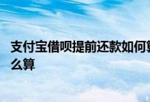 支付宝借呗提前还款如何算利息 支付宝借呗提前还款利息怎么算