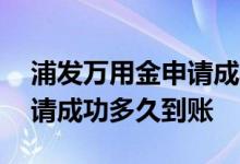 浦发万用金申请成功多久放款 浦发万用金申请成功多久到账