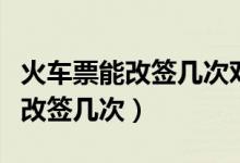 火车票能改签几次对自己有影响吗（火车票能改签几次）