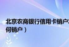 北京农商银行信用卡销户怎么办理（北京农商银行信用卡如何销户）