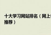 十大学习网站排名（网上学习平台哪个好在线网络学习网站推荐）