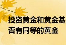 投资黄金和黄金基金的区别 投资黄金基金是否有同等的黄金