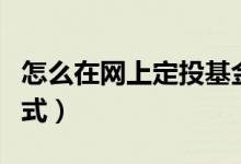 怎么在网上定投基金（网上购买基金定投的方式）