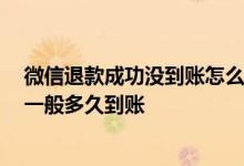 微信退款成功没到账怎么回事 微信退款没到账是怎么回事 一般多久到账