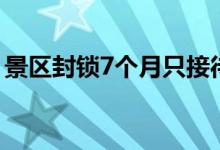 景区封锁7个月只接待1名游客（原因是什么）