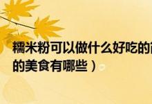 糯米粉可以做什么好吃的简单方便（糯米粉做的简单又好吃的美食有哪些）