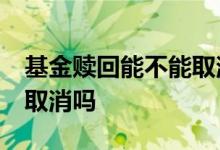 基金赎回能不能取消 15点后赎回的基金可以取消吗