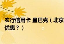 农行信用卡 星巴克（北京农商银行信用卡星巴克是哪一天有优惠？）