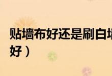 贴墙布好还是刷白墙好（装修墙纸好还是墙布好）