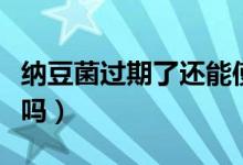纳豆菌过期了还能使用吗（纳豆过期了还能吃吗）