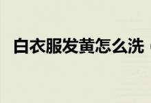 白衣服发黄怎么洗（白衣服发黄如何清洗）