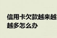 信用卡欠款越来越大怎么办 信用卡欠款越来越多怎么办