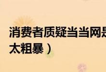 消费者质疑当当网是怎么回事（消协为何批其太粗暴）