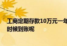 工商定期存款10万元一年多少利息 工商定期存款利息什么时候到账呢