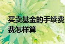 买卖基金的手续费是怎么计算 买卖基金手续费怎样算