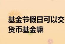 基金节假日可以交易吗 股市休息日可以交易货币基金嘛