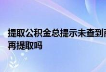 提取公积金总提示未查到商贷信息 公积金提取还了商贷还能再提取吗