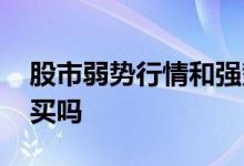 股市弱势行情和强势行情 趋势走弱股票可以买吗