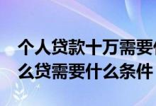 个人贷款十万需要什么条件 个人贷款10万怎么贷需要什么条件