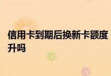 信用卡到期后换新卡额度 信用卡到期之后换新卡会有额度提升吗