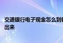 交通银行电子现金怎么到银行卡里 交通银行电子现金怎么取出来