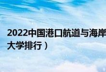 2022中国港口航道与海岸工程专业十大名校（全国港航专业大学排行）