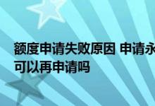 额度申请失败原因 申请永久额度失败 为什么会失败 下午还可以再申请吗
