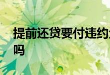 提前还贷要付违约金吗 提前还贷要付违约金吗