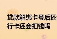 贷款解绑卡号后还会扣钱吗 贷款平台解绑银行卡还会扣钱吗