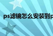 ps滤镜怎么安装到ps里（ps滤镜怎么安装）
