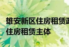 雄安新区住房租赁政策出台实施：多形式培育住房租赁主体