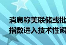消息称美联储或批准加息75个基点标普500指数进入技术性熊市