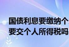 国债利息要缴纳个人所得税么 国债利息收入要交个人所得税吗