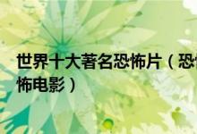 世界十大著名恐怖片（恐怖片排行榜前十名最著名的十部恐怖电影）