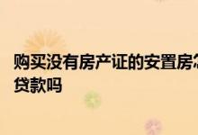 购买没有房产证的安置房怎么贷款 没有房产证的安置房可以贷款吗