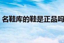 名鞋库的鞋是正品吗（名鞋库的口碑怎么样）