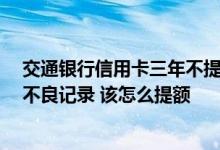 交通银行信用卡三年不提额 我是交通银行的信用卡 且没有不良记录 该怎么提额