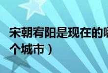 宋朝宥阳是现在的哪个城市（宥阳是现在的哪个城市）