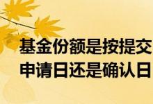 基金份额是按提交日算还是确认 基金份额按申请日还是确认日