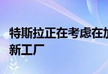 特斯拉正在考虑在加拿大、墨西哥和美国设立新工厂