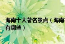 海南十大著名景点（海南著名旅游景点介绍海南有名的景点有哪些）