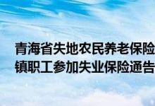 青海省失地农民养老保险政策 2022青海省统一农民工和城镇职工参加失业保险通告 