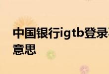 中国银行igtb登录不上 igtb中国银行是什么意思