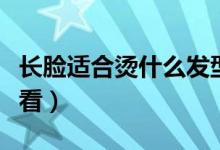 长脸适合烫什么发型（女生长脸烫什么发型好看）